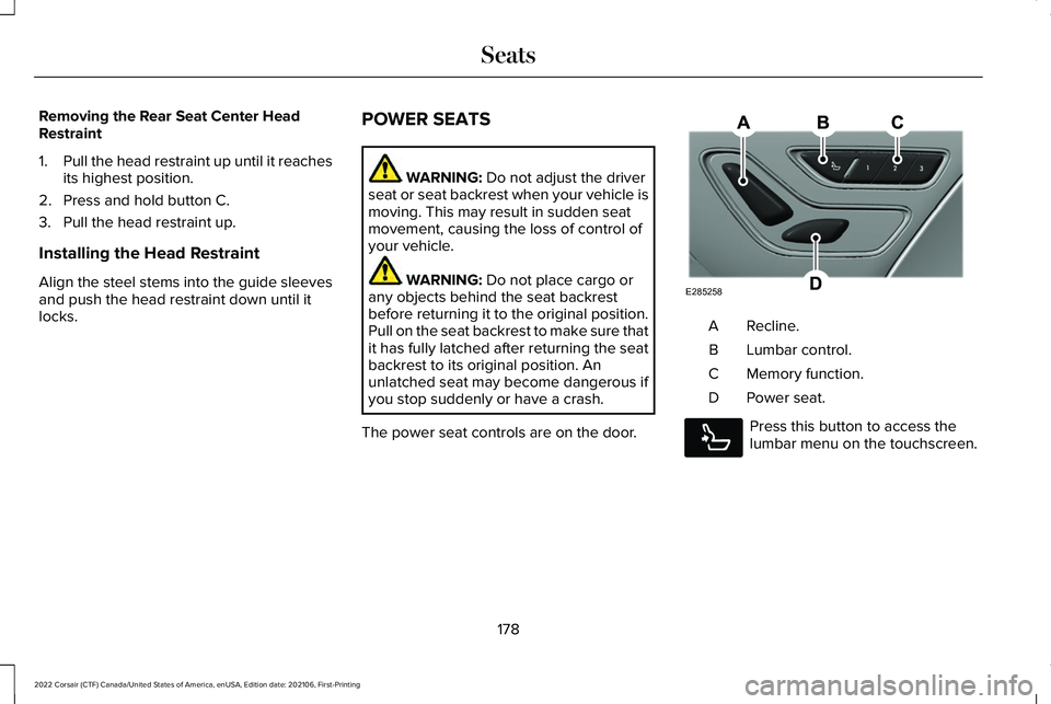 LINCOLN CORSAIR 2022  Owners Manual Removing the Rear Seat Center Head
Restraint
1.
Pull the head restraint up until it reaches
its highest position.
2. Press and hold button C.
3. Pull the head restraint up.
Installing the Head Restrai
