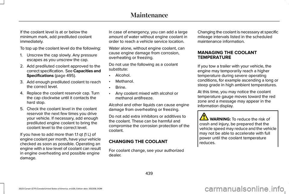 LINCOLN CORSAIR 2023  Owners Manual If the coolant level is at or below theminimum mark, add prediluted coolantimmediately.
To top up the coolant level do the following:
1.Unscrew the cap slowly. Any pressureescapes as you unscrew the c