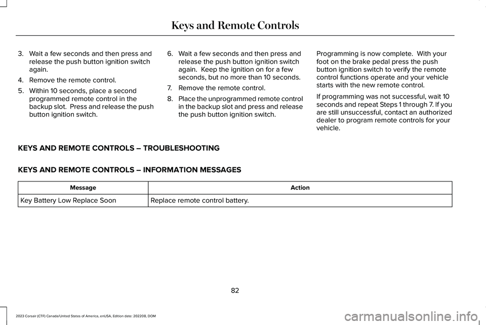 LINCOLN CORSAIR 2023  Owners Manual 3.Wait a few seconds and then press andrelease the push button ignition switchagain.
4.Remove the remote control.
5.Within 10 seconds, place a secondprogrammed remote control in thebackup slot.  Press