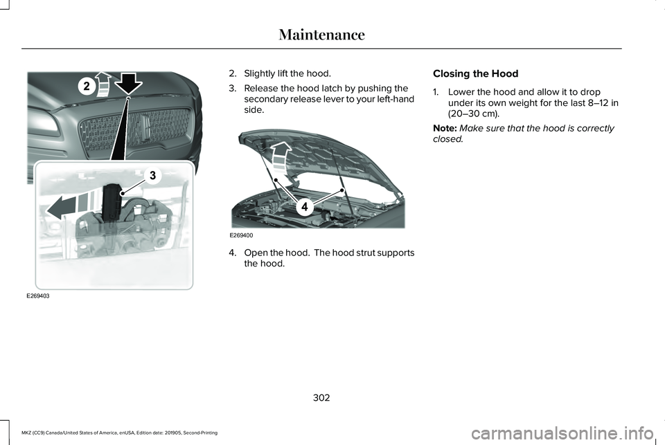 LINCOLN MKZ 2020  Owners Manual 2. Slightly lift the hood.
3. Release the hood latch by pushing the
secondary release lever to your left-hand
side. 4.
Open the hood.  The hood strut supports
the hood. Closing the Hood
1. Lower the h