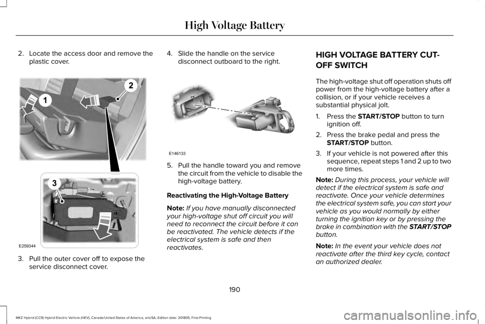 LINCOLN MKZ HYBRID 2019  Owners Manual 2. Locate the access door and remove theplastic cover.
3. Pull the outer cover off to expose theservice disconnect cover.
4. Slide the handle on the servicedisconnect outboard to the right.
5. Pull th
