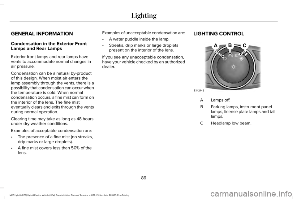LINCOLN MKZ HYBRID 2019  Owners Manual GENERAL INFORMATION
Condensation in the Exterior FrontLamps and Rear Lamps
Exterior front lamps and rear lamps havevents to accommodate normal changes inair pressure.
Condensation can be a natural by-