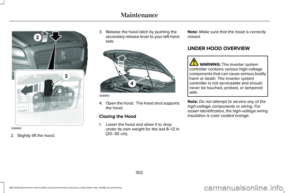 LINCOLN MKZ HYBRID 2020  Owners Manual 2. Slightly lift the hood. 3. Release the hood latch by pushing the
secondary release lever to your left-hand
side. 4.
Open the hood.  The hood strut supports
the hood.
Closing the Hood
1. Lower the h