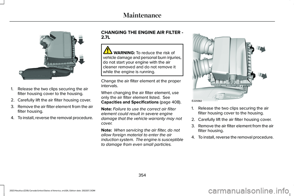 LINCOLN NAUTILUS 2023  Owners Manual 1.Release the two clips securing the airfilter housing cover to the housing.
2.Carefully lift the air filter housing cover.
3.Remove the air filter element from the airfilter housing.
4.To install, re
