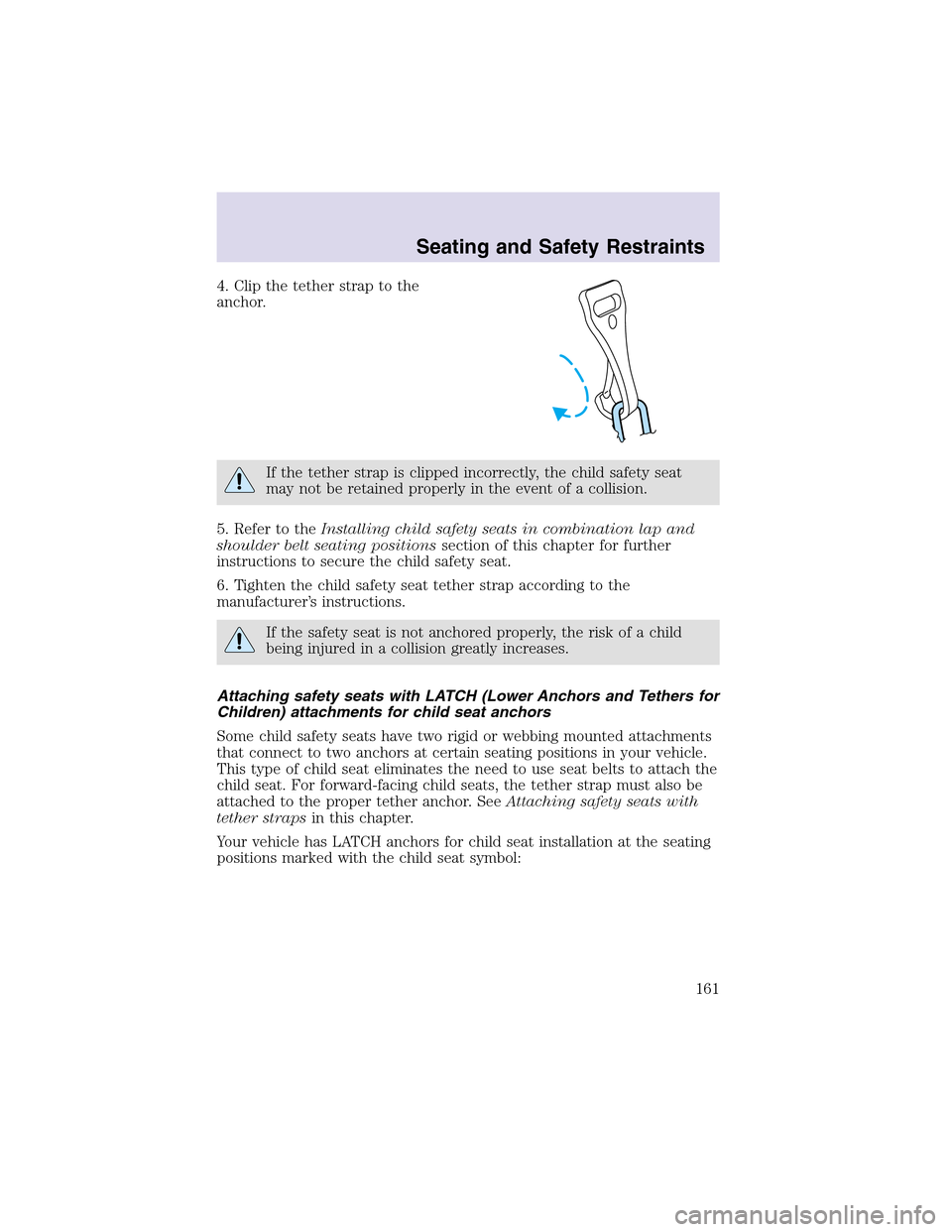 LINCOLN AVIATOR 2003 Owners Manual 4. Clipthe tether strapto the
anchor.
If the tether strap is clipped incorrectly, the child safety seat
may not be retained properly in the event of a collision.
5. Refer to theInstalling child safety LINCOLN AVIATOR 2003 Owners Manual 4. Clipthe tether strapto the
anchor.
If the tether strap is clipped incorrectly, the child safety seat
may not be retained properly in the event of a collision.
5. Refer to theInstalling child safety