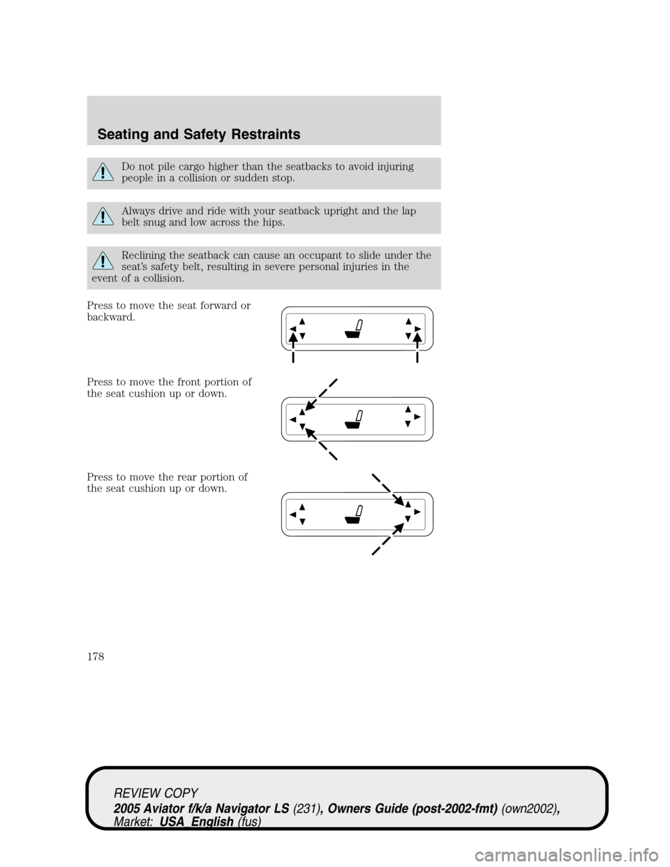 LINCOLN AVIATOR 2005  Owners Manual Do not pile cargo higher than the seatbacks to avoid injuring
people in a collision or sudden stop.
Always drive and ride with your seatback upright and the lap
belt snug and low across the hips.
Recl