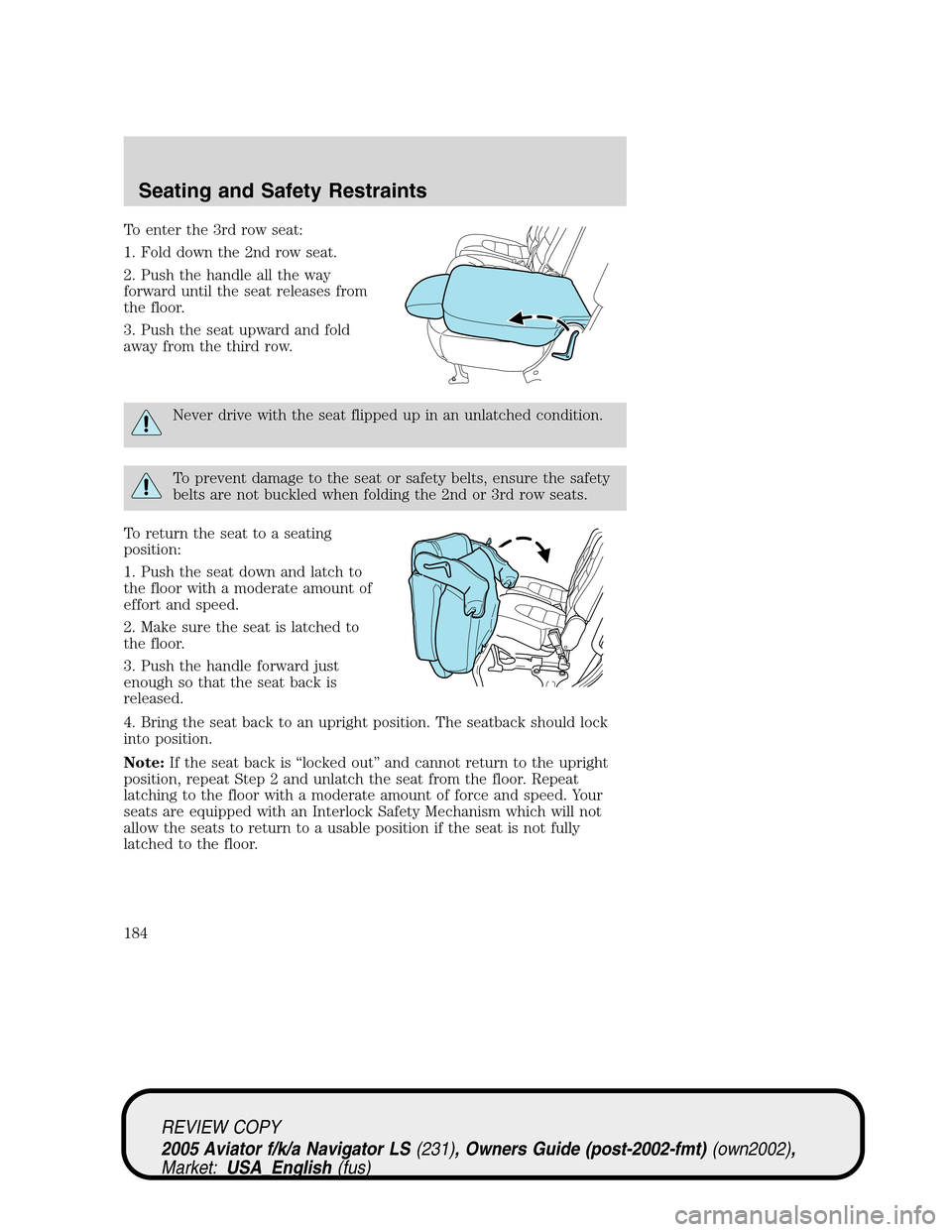 LINCOLN AVIATOR 2005 Owners Manual To enter the 3rd row seat:
1. Fold down the 2nd row seat.
2. Push the handle all the way
forward until the seat releases from
the floor.
3. Push the seat upward and fold
away from the third row.
Never LINCOLN AVIATOR 2005 Owners Manual To enter the 3rd row seat:
1. Fold down the 2nd row seat.
2. Push the handle all the way
forward until the seat releases from
the floor.
3. Push the seat upward and fold
away from the third row.
Never