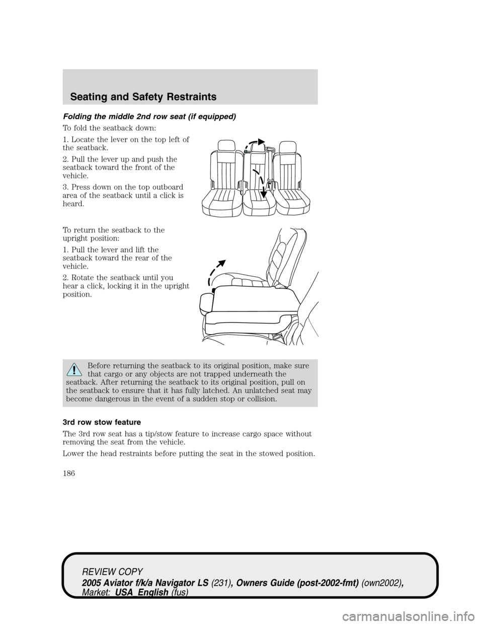 LINCOLN AVIATOR 2005 Owners Manual Folding the middle 2nd row seat (if equipped)
To fold the seatback down:
1. Locate the lever on the top left of
the seatback.
2. Pull the lever up and push the
seatback toward the front of the
vehicle LINCOLN AVIATOR 2005 Owners Manual Folding the middle 2nd row seat (if equipped)
To fold the seatback down:
1. Locate the lever on the top left of
the seatback.
2. Pull the lever up and push the
seatback toward the front of the
vehicle