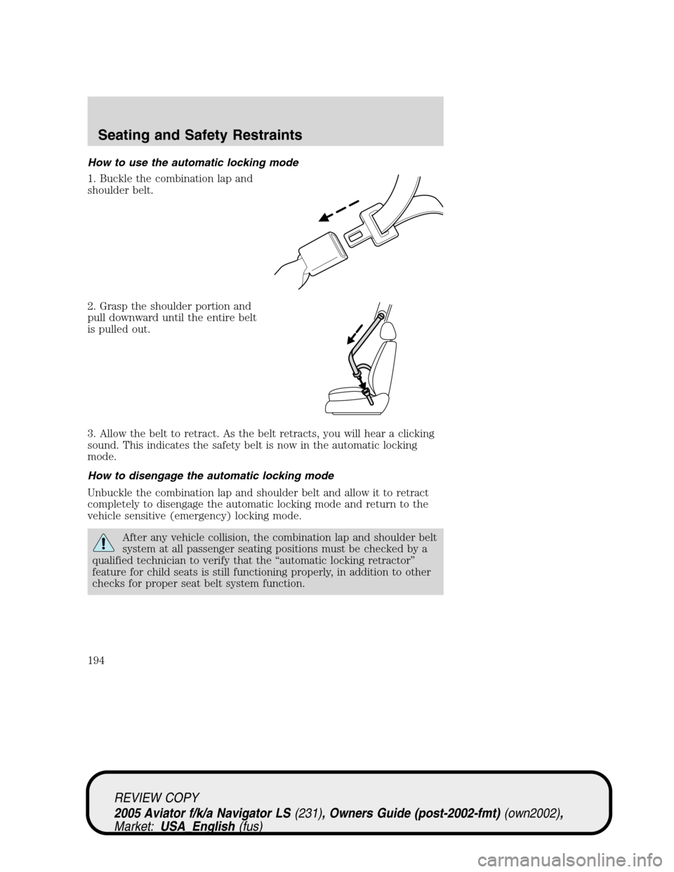 LINCOLN AVIATOR 2005 Owners Manual How to use the automatic locking mode
1. Buckle the combination lap and
shoulder belt.
2. Grasp the shoulder portion and
pull downward until the entire belt
is pulled out.
3. Allow the belt to retract LINCOLN AVIATOR 2005 Owners Manual How to use the automatic locking mode
1. Buckle the combination lap and
shoulder belt.
2. Grasp the shoulder portion and
pull downward until the entire belt
is pulled out.
3. Allow the belt to retract