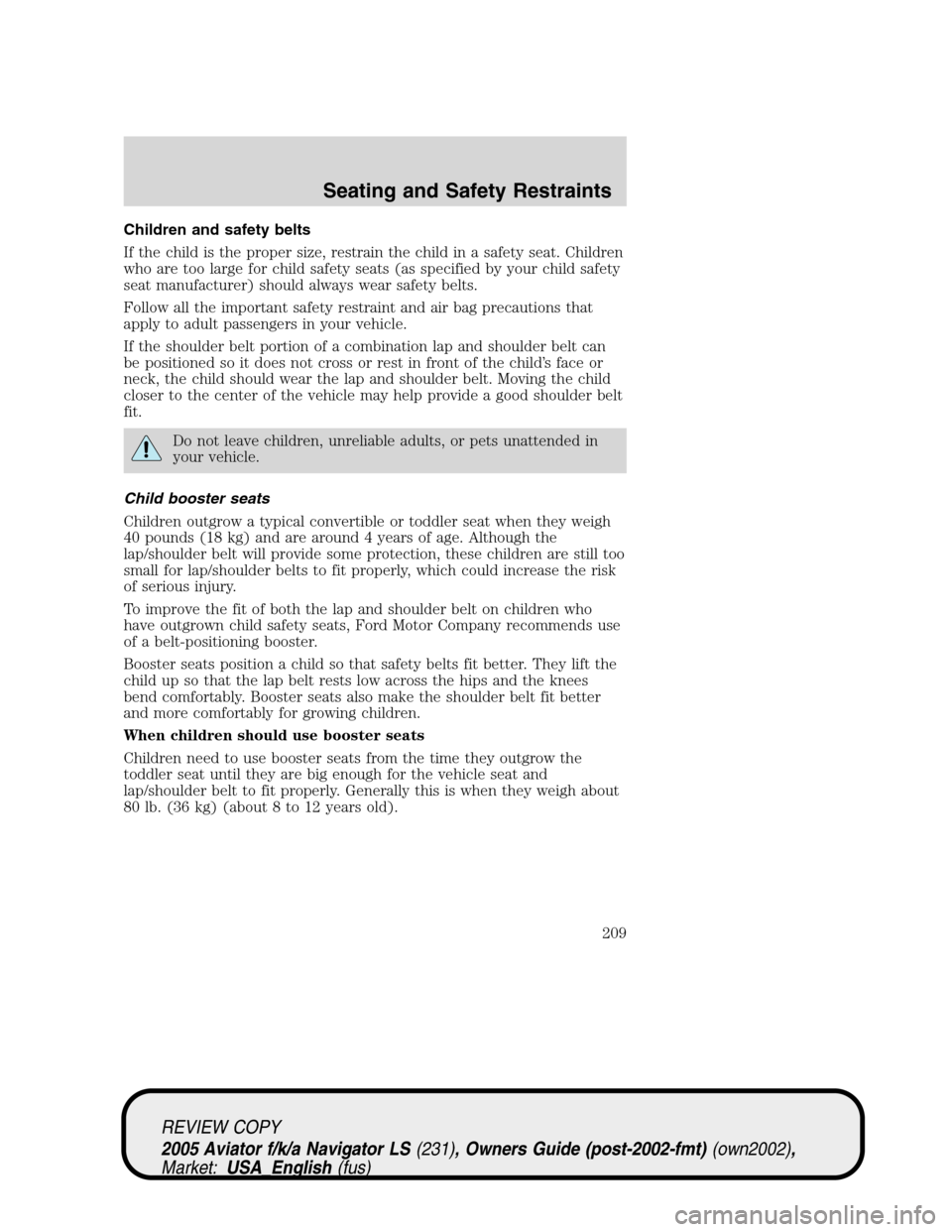 LINCOLN AVIATOR 2005 Owners Manual Children and safety belts
If the child is the proper size, restrain the child in a safety seat. Children
who are too large for child safety seats (as specified by your child safety
seat manufacturer) LINCOLN AVIATOR 2005 Owners Manual Children and safety belts
If the child is the proper size, restrain the child in a safety seat. Children
who are too large for child safety seats (as specified by your child safety
seat manufacturer)