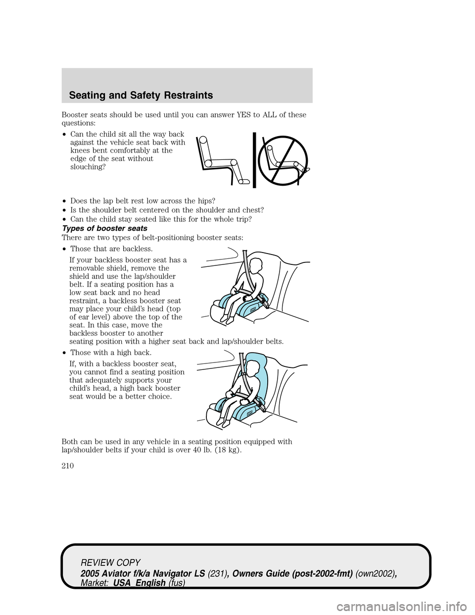 LINCOLN AVIATOR 2005 Owners Manual Booster seats should be used until you can answer YES to ALL of these
questions:
•Can the child sit all the way back
against the vehicle seat back with
knees bent comfortably at the
edge of the seat LINCOLN AVIATOR 2005 Owners Manual Booster seats should be used until you can answer YES to ALL of these
questions:
•Can the child sit all the way back
against the vehicle seat back with
knees bent comfortably at the
edge of the seat