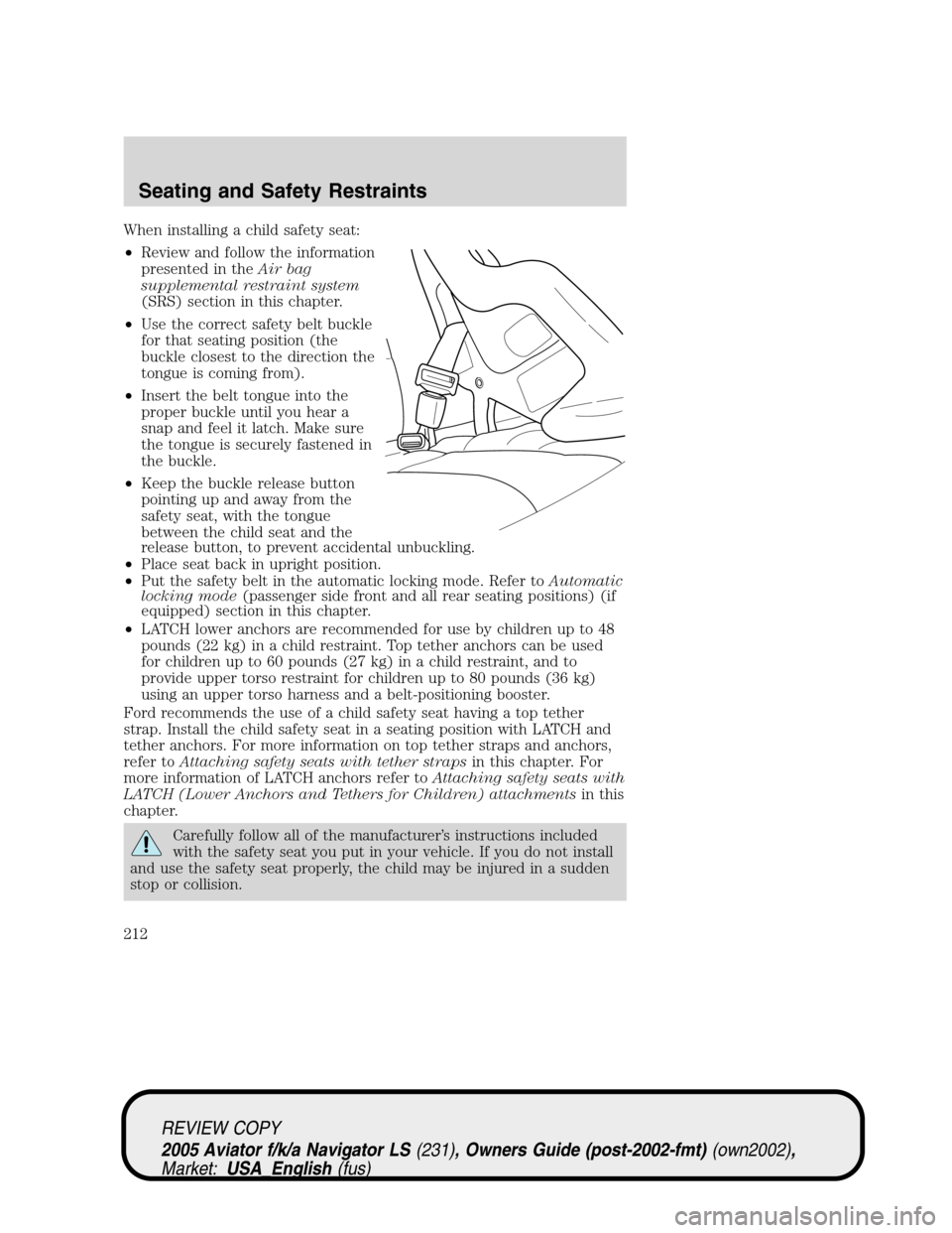 LINCOLN AVIATOR 2005  Owners Manual When installing a child safety seat:
•Review and follow the information
presented in theAir bag
supplemental restraint system
(SRS) section in this chapter.
•Use the correct safety belt buckle
for
