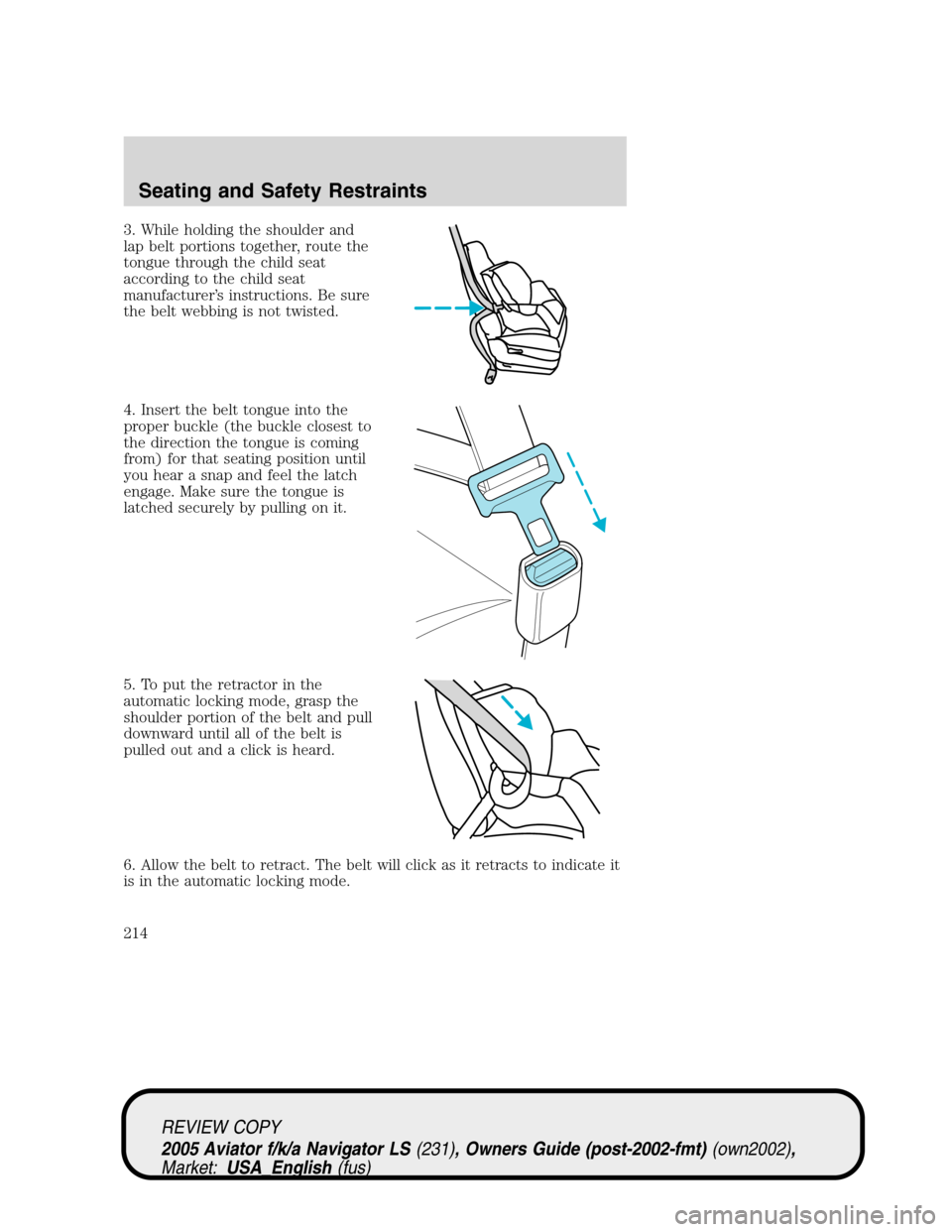 LINCOLN AVIATOR 2005  Owners Manual 3. While holding the shoulder and
lap belt portions together, route the
tongue through the child seat
according to the child seat
manufacturer’s instructions. Be sure
the belt webbing is not twisted