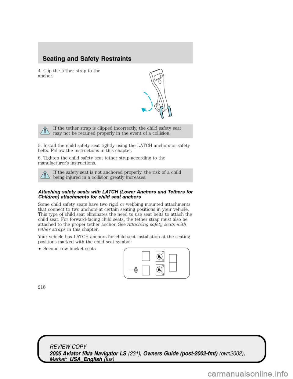 LINCOLN AVIATOR 2005  Owners Manual 4. Clip the tether strap to the
anchor.
If the tether strap is clipped incorrectly, the child safety seat
may not be retained properly in the event of a collision.
5. Install the child safety seat tig