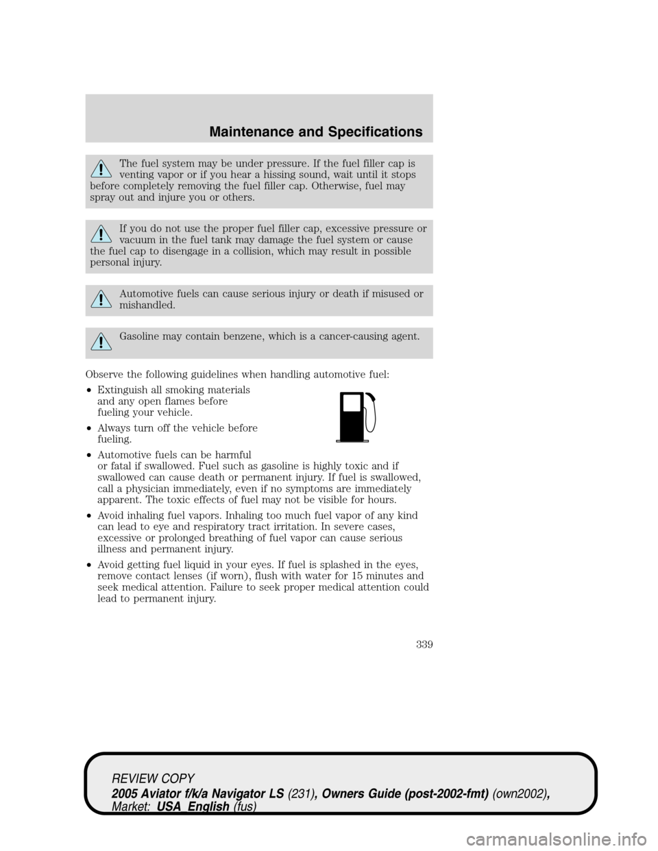 LINCOLN AVIATOR 2005 Owners Manual The fuel system may be under pressure. If the fuel filler cap is
venting vapor or if you hear a hissing sound, wait until it stops
before completely removing the fuel filler cap. Otherwise, fuel may
s LINCOLN AVIATOR 2005 Owners Manual The fuel system may be under pressure. If the fuel filler cap is
venting vapor or if you hear a hissing sound, wait until it stops
before completely removing the fuel filler cap. Otherwise, fuel may
s