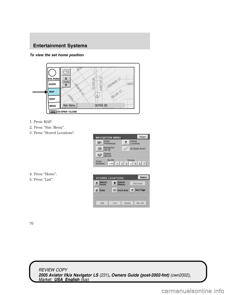 LINCOLN AVIATOR 2005  Owners Manual To view the set home position
1. Press MAP.
2. Press“Nav. Menu”.
3. Press“Stored Locations”.
4. Press“Home”.
5. Press“List”.
REVIEW COPY
2005 Aviator f/k/a Navigator LS(231), Owners Gu