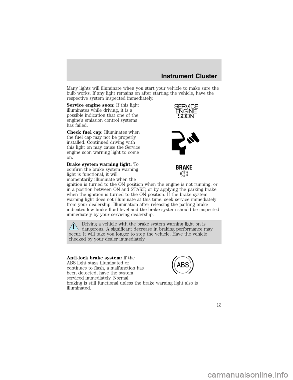 LINCOLN BLACKWOOD 2003 Owners Manual Many lights will illuminate when you start your vehicle to make sure the
bulb works. If any light remains on after starting the vehicle, have the
respective system inspected immediately.
Service engin LINCOLN BLACKWOOD 2003 Owners Manual Many lights will illuminate when you start your vehicle to make sure the
bulb works. If any light remains on after starting the vehicle, have the
respective system inspected immediately.
Service engin