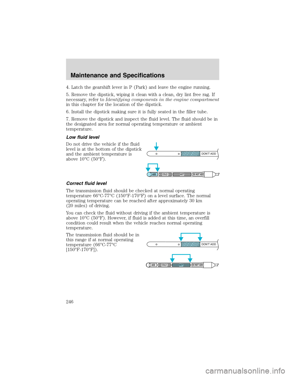 LINCOLN BLACKWOOD 2003  Owners Manual 4. Latch the gearshift lever in P (Park) and leave the engine running.
5. Remove the dipstick, wiping it clean with a clean, dry lint free rag. If
necessary, refer toIdentifying components in the engi
