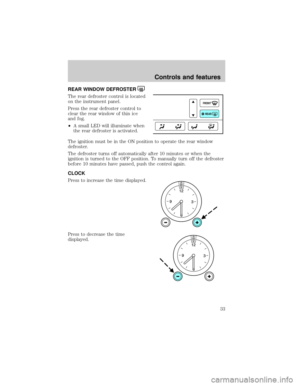 LINCOLN CONTINENTAL 2001  Owners Manual REAR WINDOW DEFROSTER
The rear defroster control is located
on the instrument panel.
Press the rear defroster control to
clear the rear window of thin ice
and fog.
²A small LED will illuminate when
t