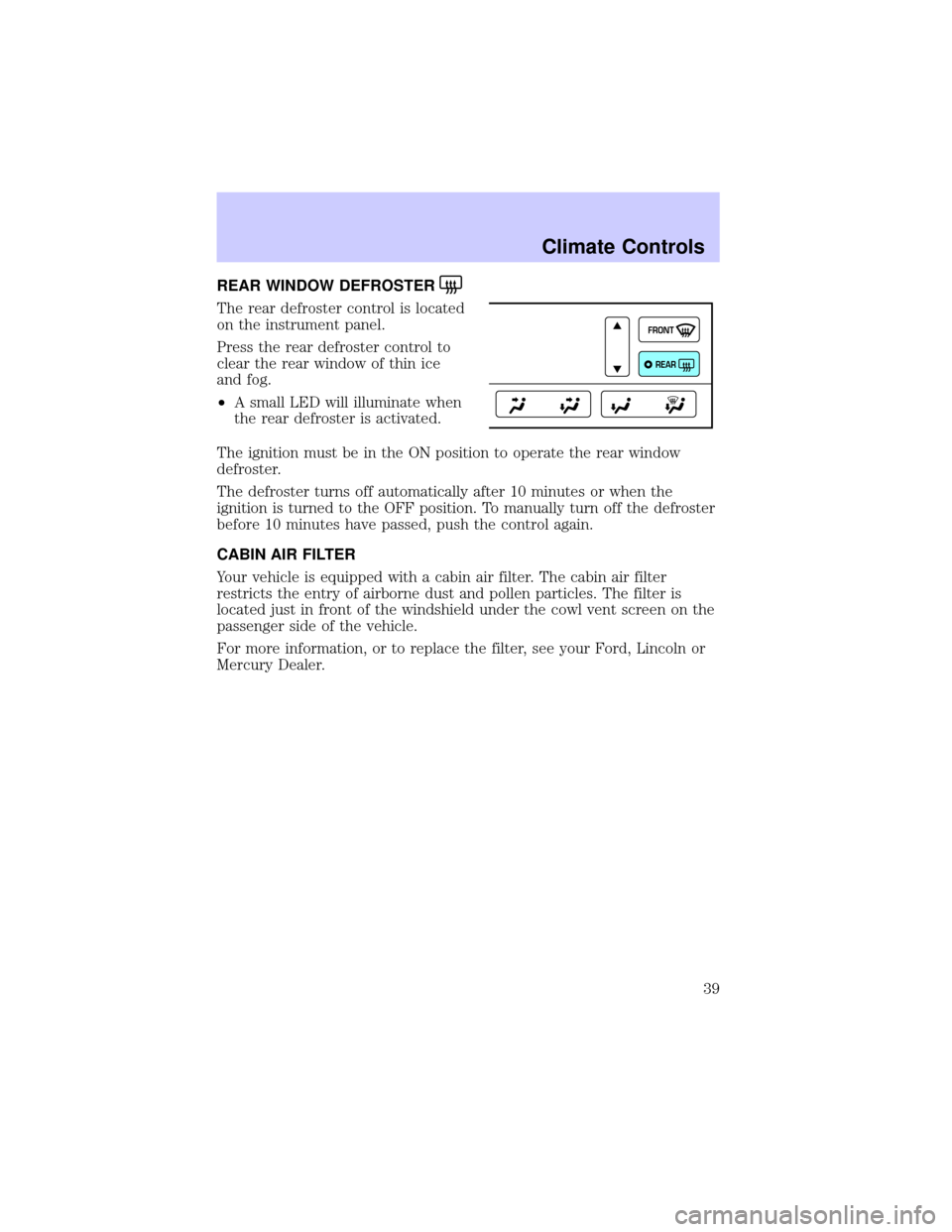 LINCOLN CONTINENTAL 2002  Owners Manual REAR WINDOW DEFROSTER
The rear defroster control is located
on the instrument panel.
Press the rear defroster control to
clear the rear window of thin ice
and fog.
²A small LED will illuminate when
t