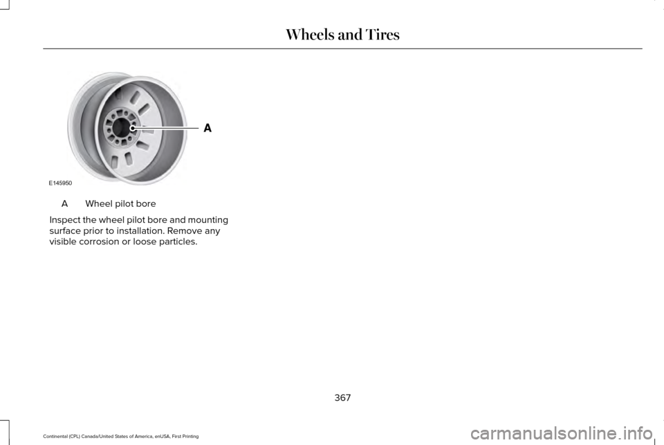 LINCOLN CONTINENTAL 2017  Owners Manual Wheel pilot bore
A
Inspect the wheel pilot bore and mounting
surface prior to installation. Remove any
visible corrosion or loose particles.
367
Continental (CPL) Canada/United States of America, enUS