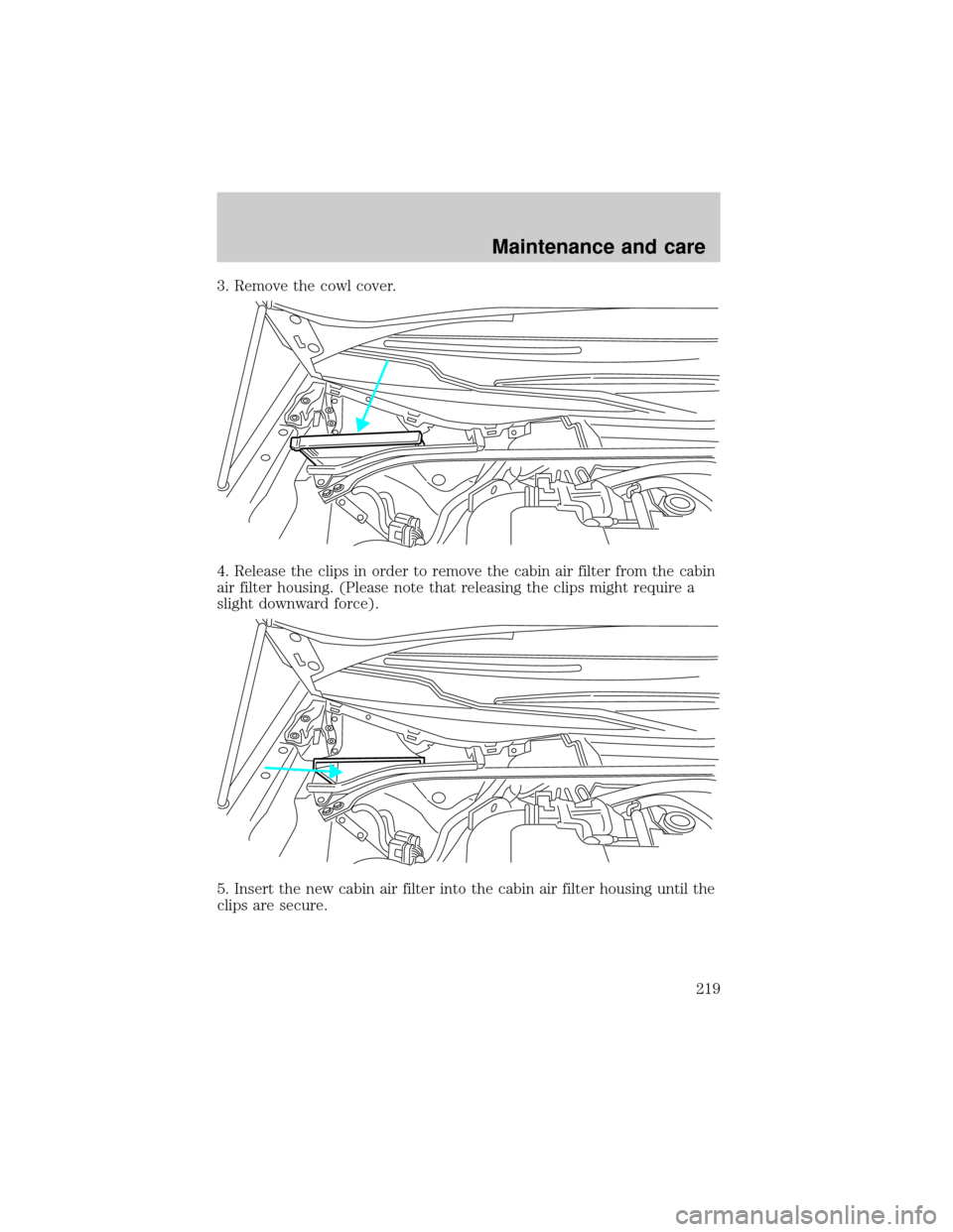 LINCOLN LS 2000  Owners Manual 3. Remove the cowl cover.
4. Release the clips in order to remove the cabin air filter from the cabin
air filter housing. (Please note that releasing the clips might require a
slight downward force).

