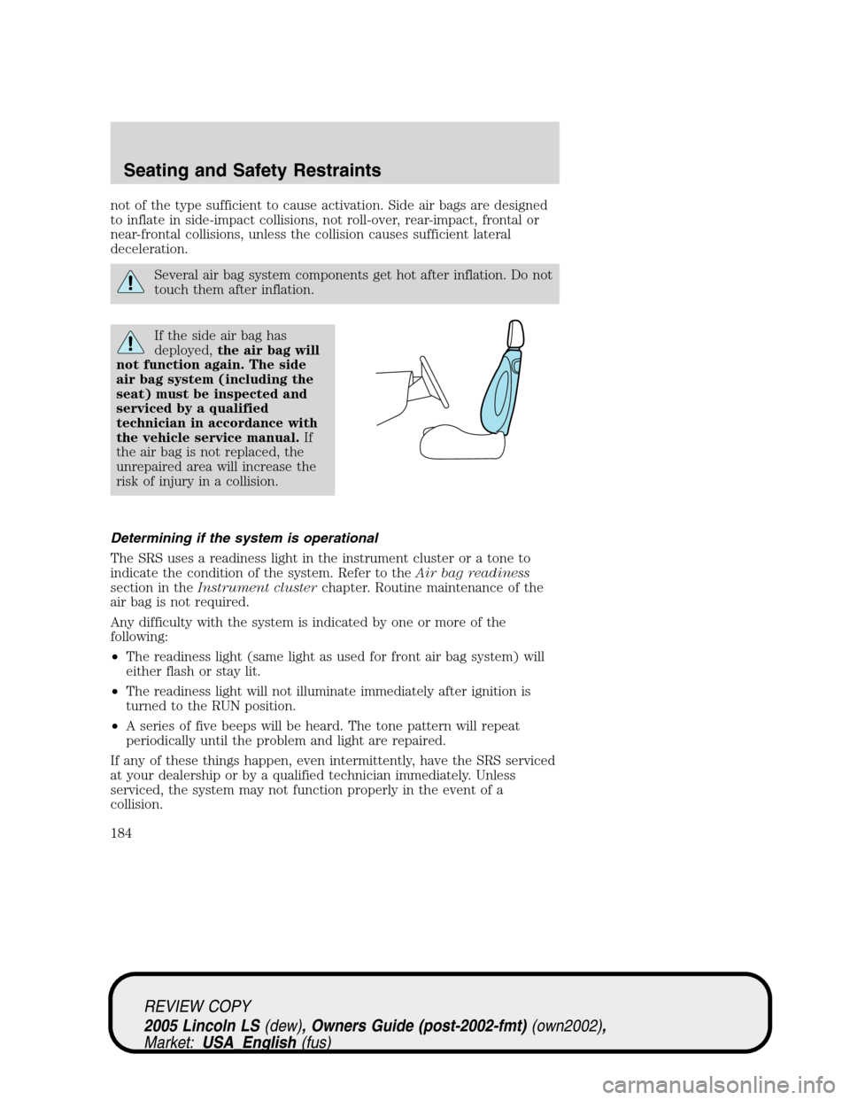 LINCOLN LS 2005  Owners Manual not of the type sufficient to cause activation. Side air bags are designed
to inflate in side-impact collisions, not roll-over, rear-impact, frontal or
near-frontal collisions, unless the collision ca
