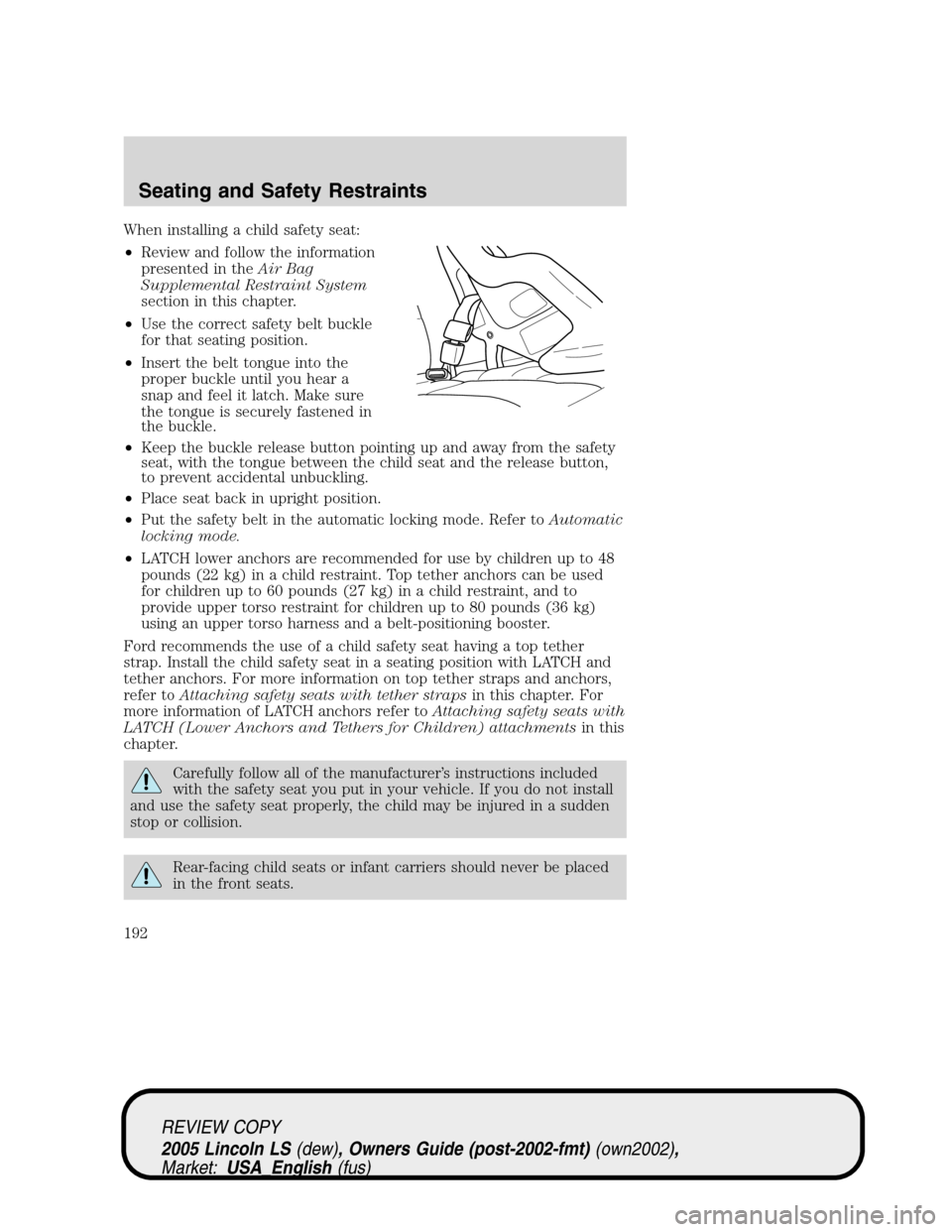 LINCOLN LS 2005  Owners Manual When installing a child safety seat:
•Review and follow the information
presented in theAir Bag
Supplemental Restraint System
section in this chapter.
•Use the correct safety belt buckle
for that 