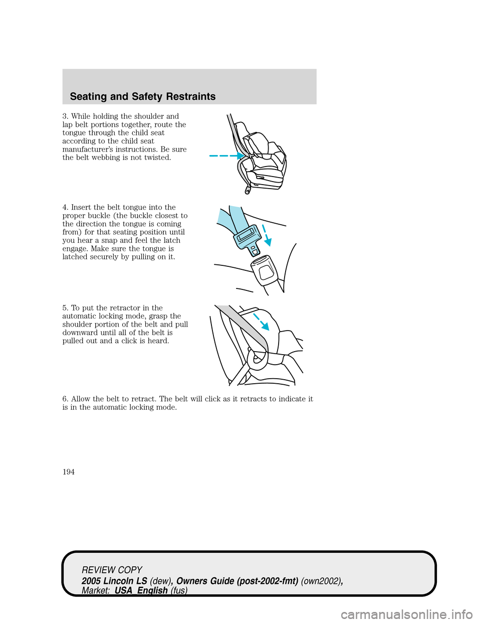 LINCOLN LS 2005  Owners Manual 3. While holding the shoulder and
lap belt portions together, route the
tongue through the child seat
according to the child seat
manufacturer’s instructions. Be sure
the belt webbing is not twisted