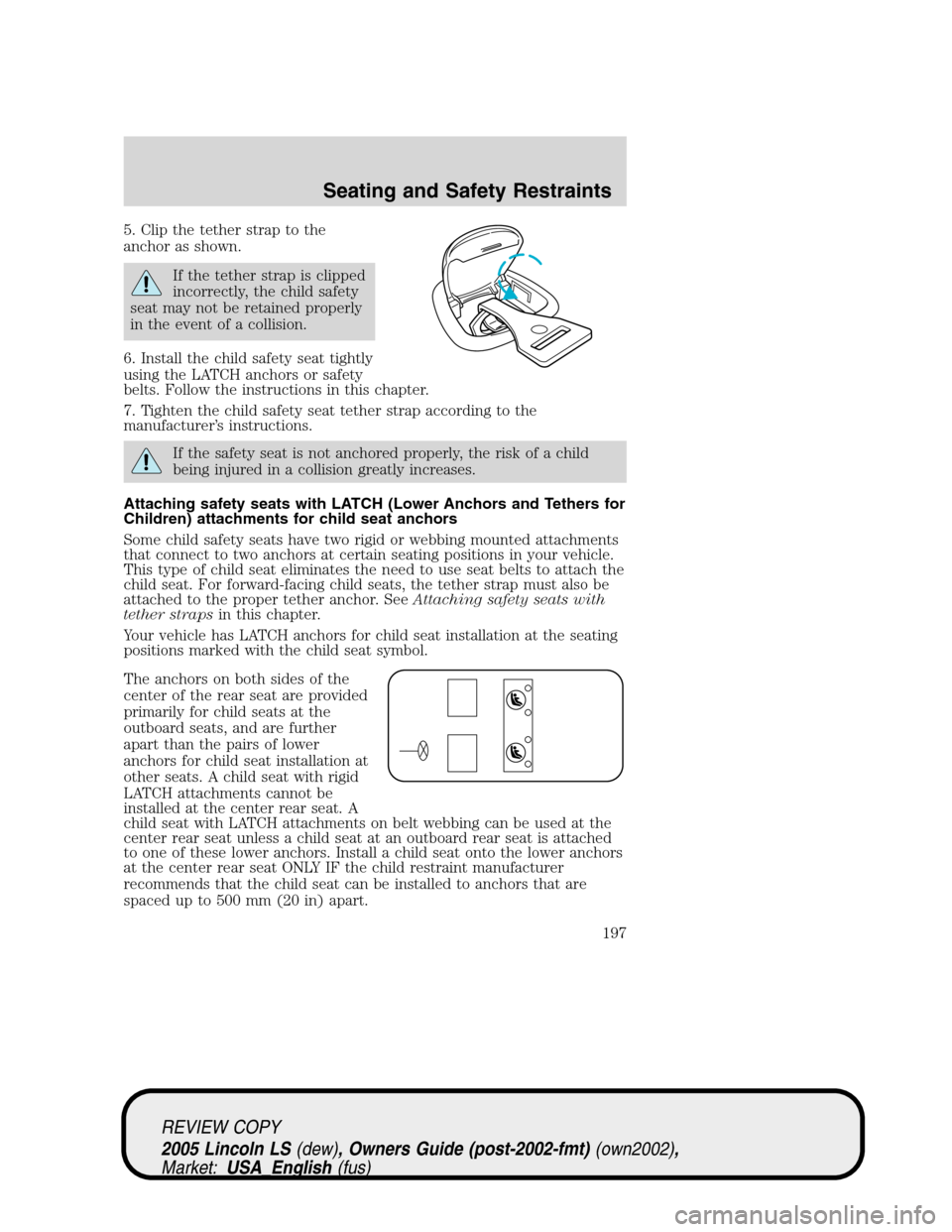 LINCOLN LS 2005  Owners Manual 5. Clip the tether strap to the
anchor as shown.
If the tether strap is clipped
incorrectly, the child safety
seat may not be retained properly
in the event of a collision.
6. Install the child safety