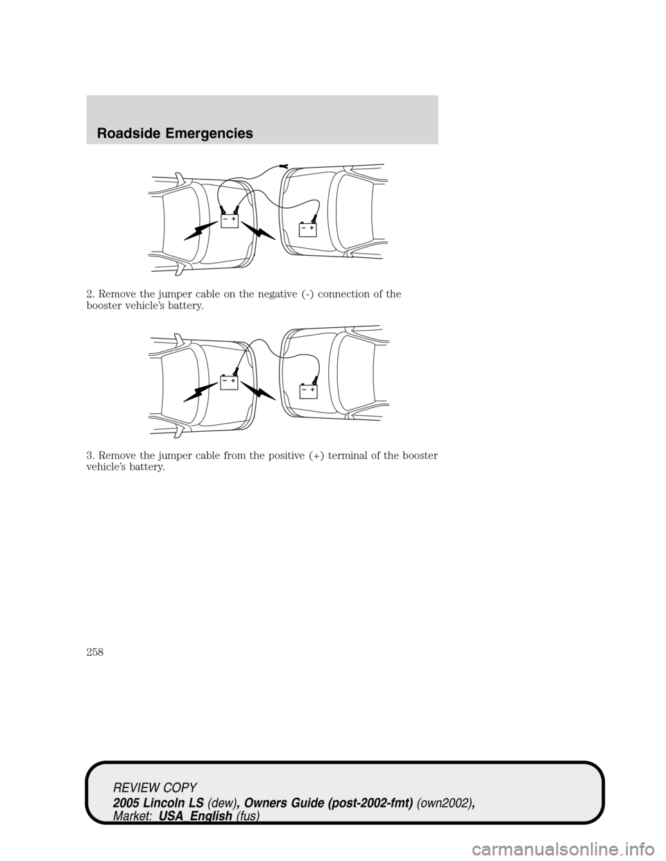 LINCOLN LS 2005  Owners Manual 2. Remove the jumper cable on the negative (-) connection of the
booster vehicle’s battery.
3. Remove the jumper cable from the positive (+) terminal of the booster
vehicle’s battery.
+–+–
+