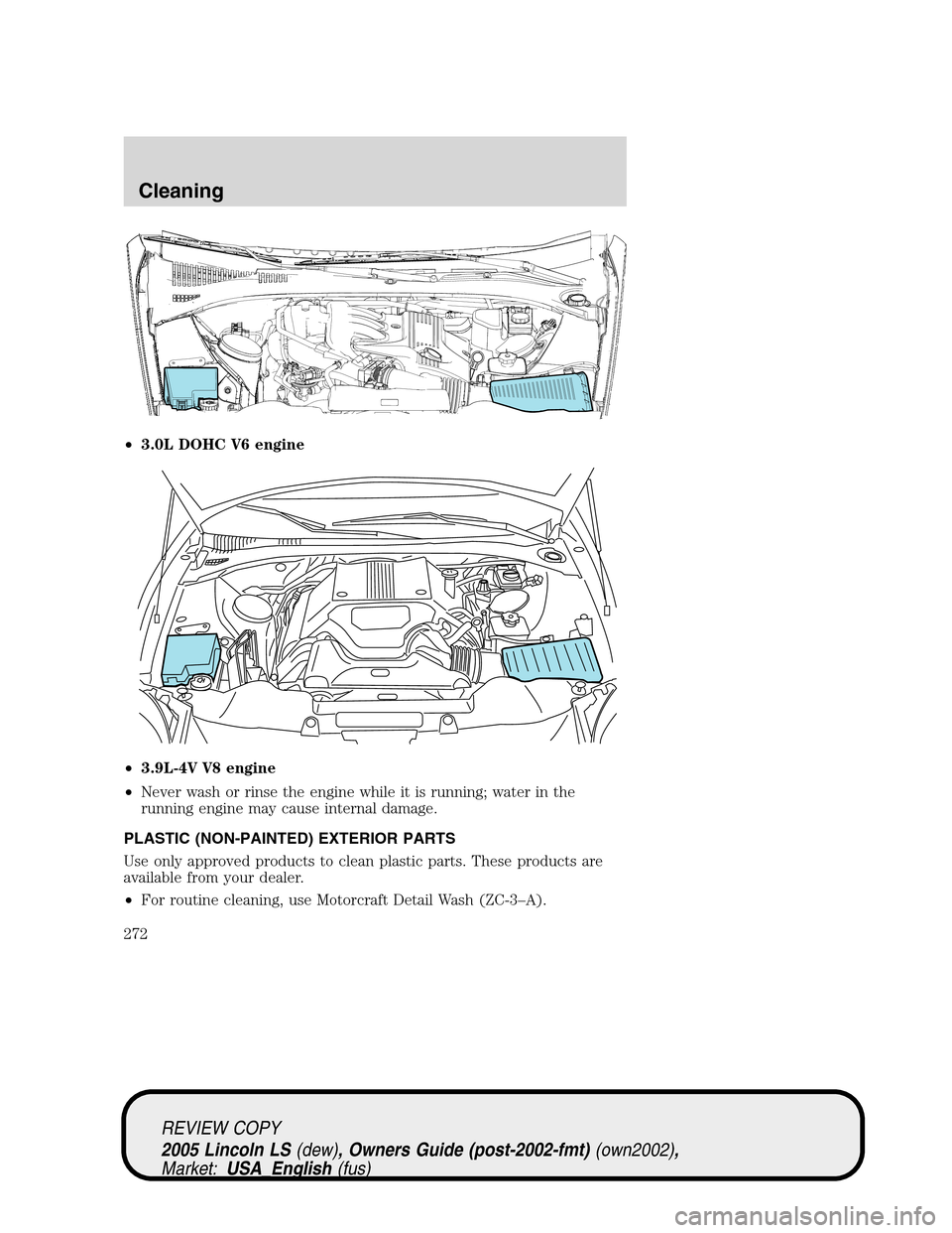 LINCOLN LS 2005  Owners Manual •3.0L DOHC V6 engine
•3.9L-4V V8 engine
•Never wash or rinse the engine while it is running; water in the
running engine may cause internal damage.
PLASTIC (NON-PAINTED) EXTERIOR PARTS
Use only 