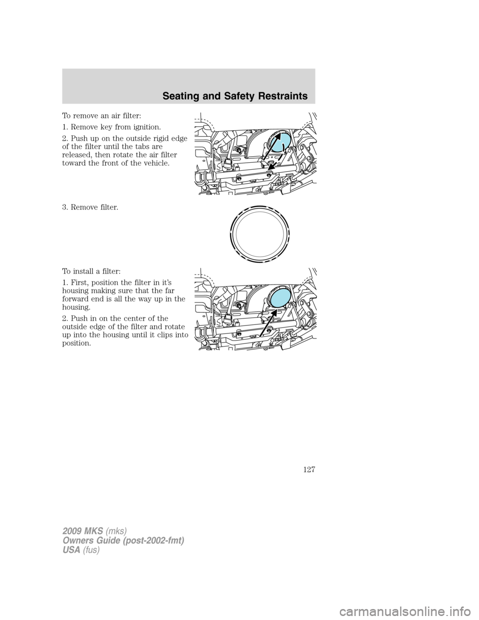 LINCOLN MKS 2009  Owners Manual To remove an air filter:
1. Remove key from ignition.
2. Push up on the outside rigid edge
of the filter until the tabs are
released, then rotate the air filter
toward the front of the vehicle.
3. Rem