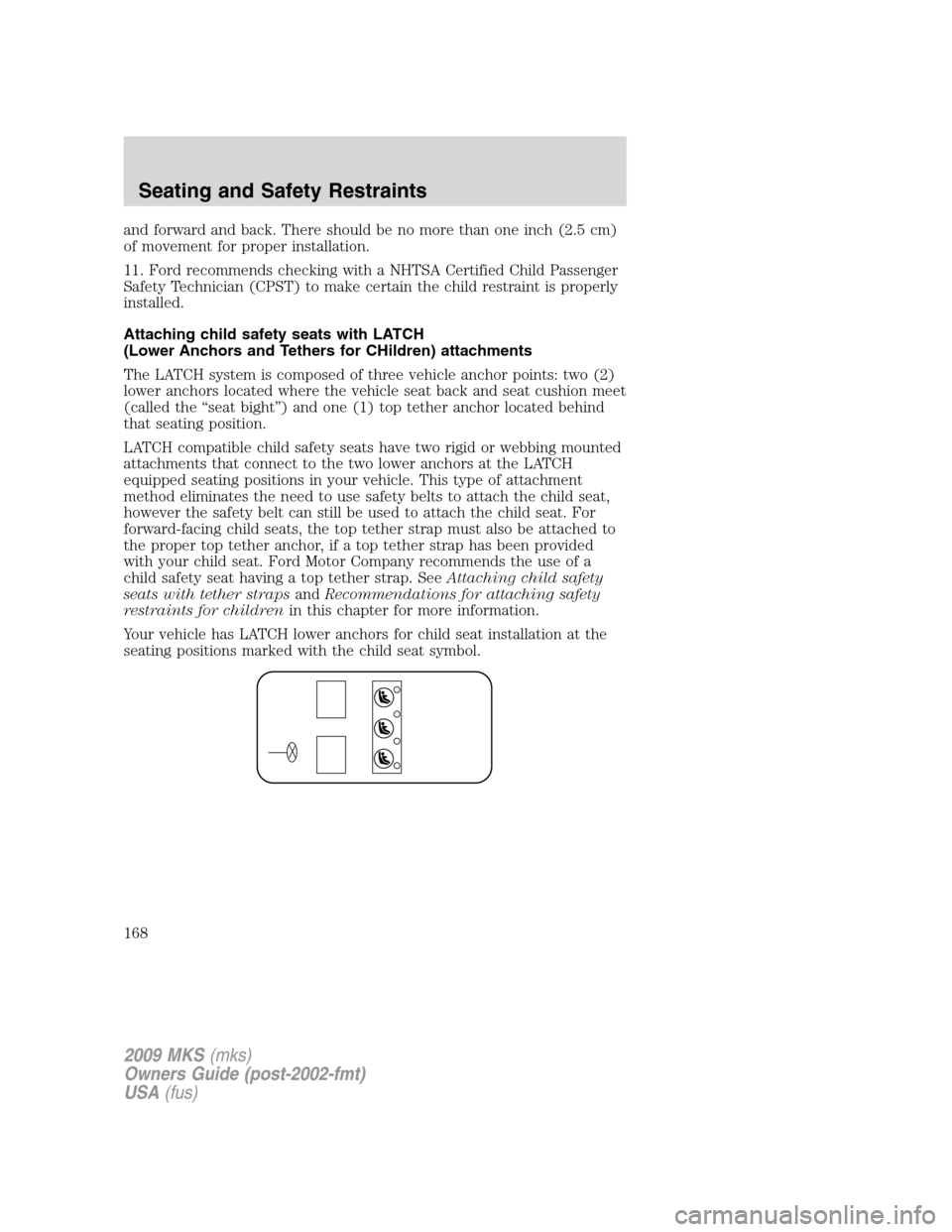 LINCOLN MKS 2009  Owners Manual and forward and back. There should be no more than one inch (2.5 cm)
of movement for proper installation.
11. Ford recommends checking with a NHTSA Certified Child Passenger
Safety Technician (CPST) t