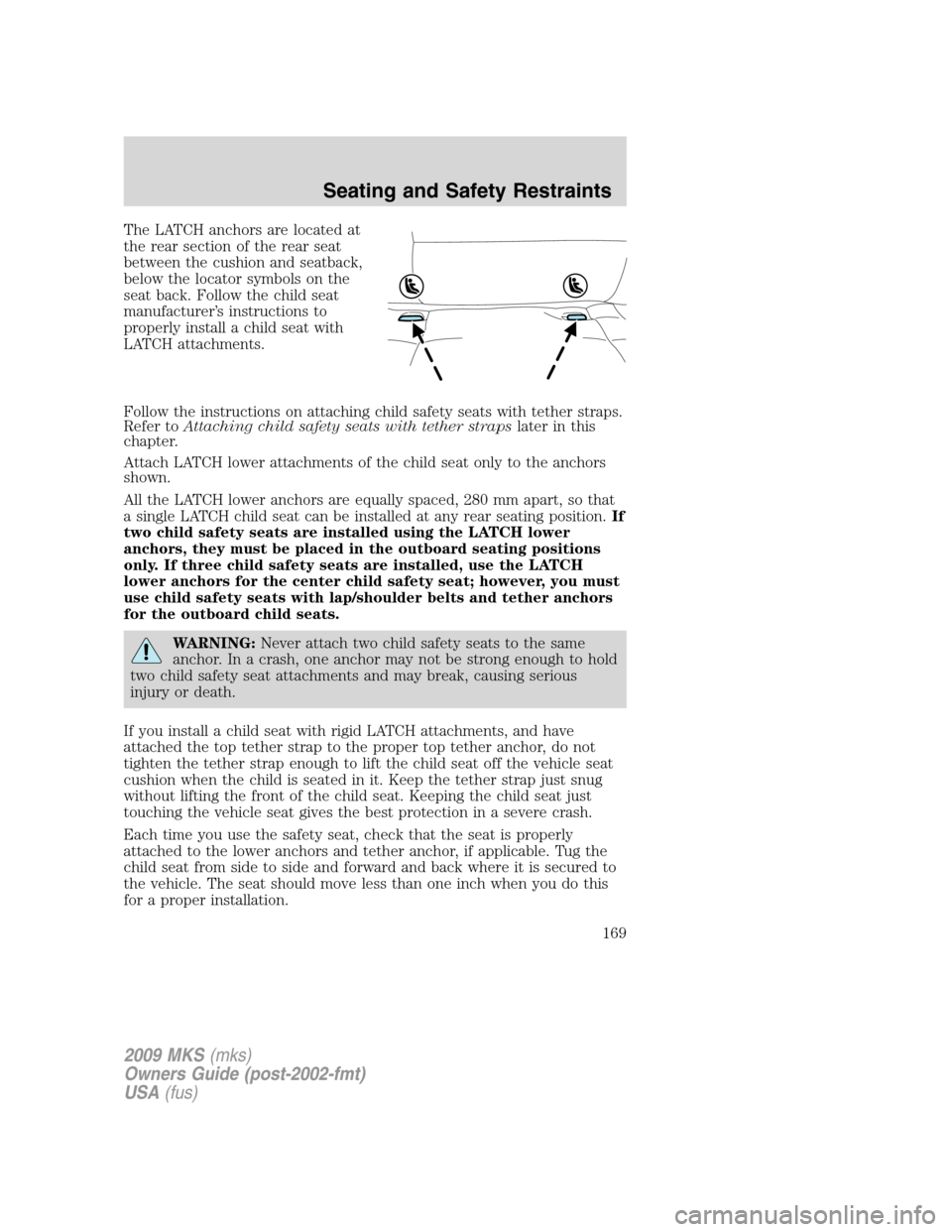 LINCOLN MKS 2009  Owners Manual The LATCH anchors are located at
the rear section of the rear seat
between the cushion and seatback,
below the locator symbols on the
seat back. Follow the child seat
manufacturer’s instructions to
