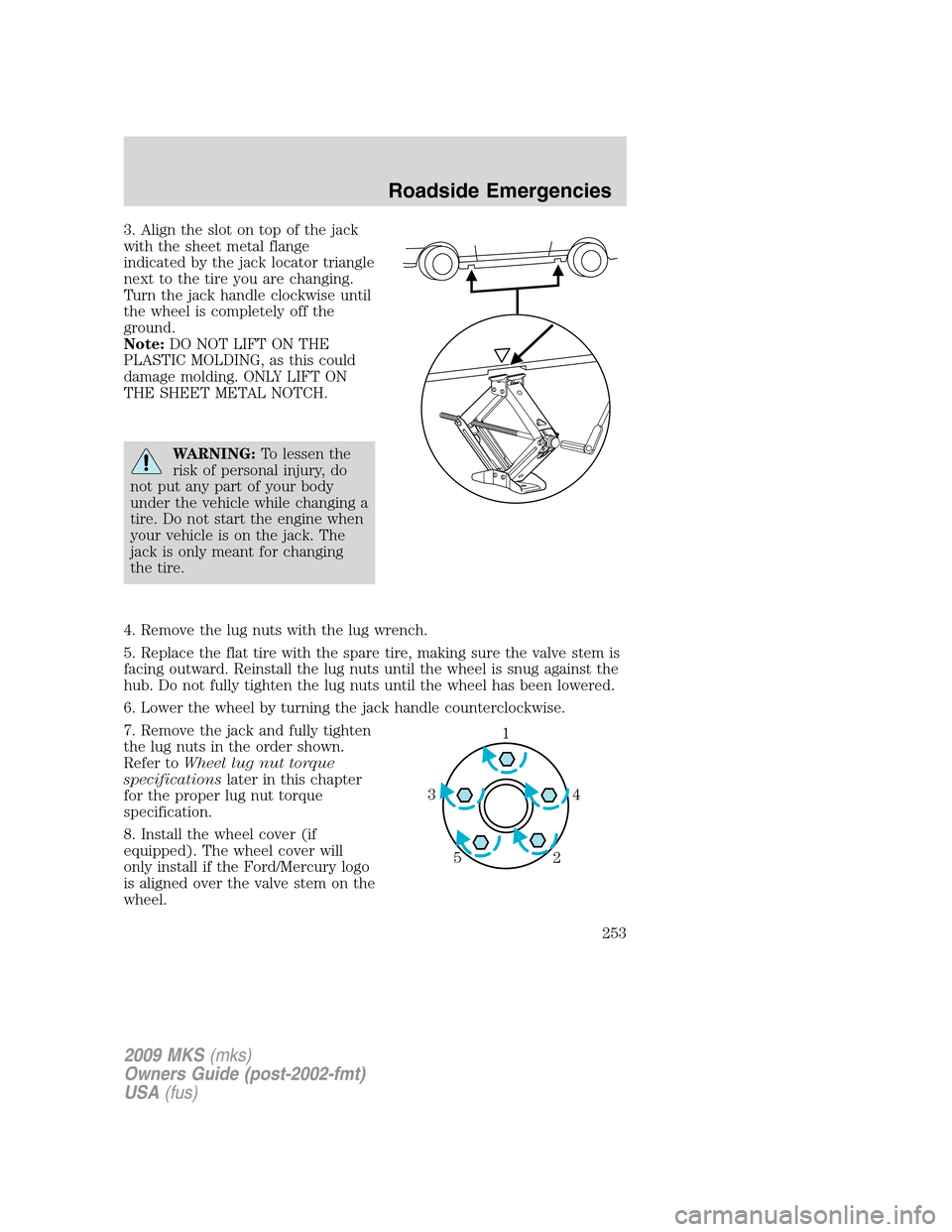 LINCOLN MKS 2009 Owners Manual 3. Align the slot on top of the jack
with the sheet metal flange
indicated by the jack locator triangle
next to the tire you are changing.
Turn the jack handle clockwise until
the wheel is completely LINCOLN MKS 2009 Owners Manual 3. Align the slot on top of the jack
with the sheet metal flange
indicated by the jack locator triangle
next to the tire you are changing.
Turn the jack handle clockwise until
the wheel is completely