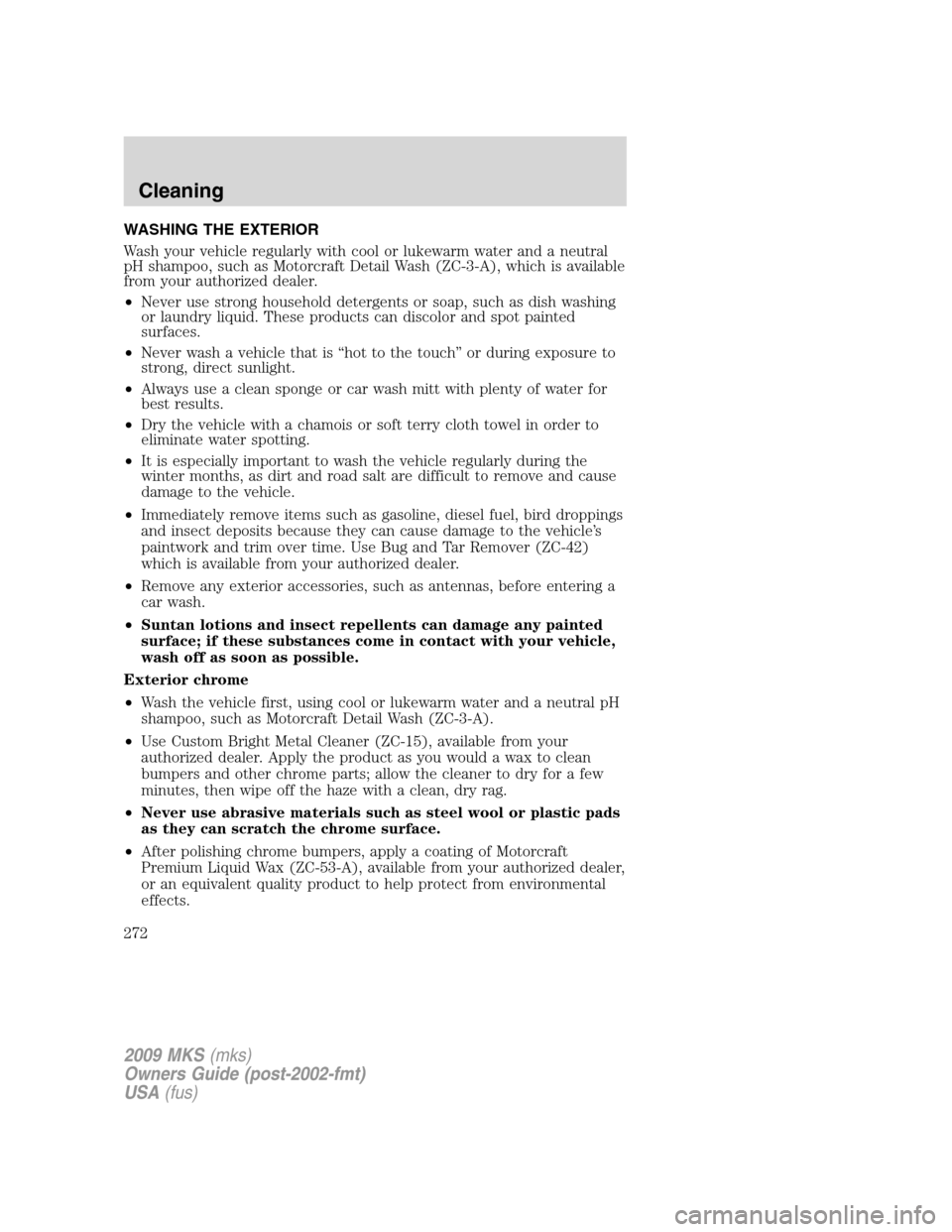 LINCOLN MKS 2009  Owners Manual WASHING THE EXTERIOR
Wash your vehicle regularly with cool or lukewarm water and a neutral
pH shampoo, such as Motorcraft Detail Wash (ZC-3-A), which is available
from your authorized dealer.
•Never