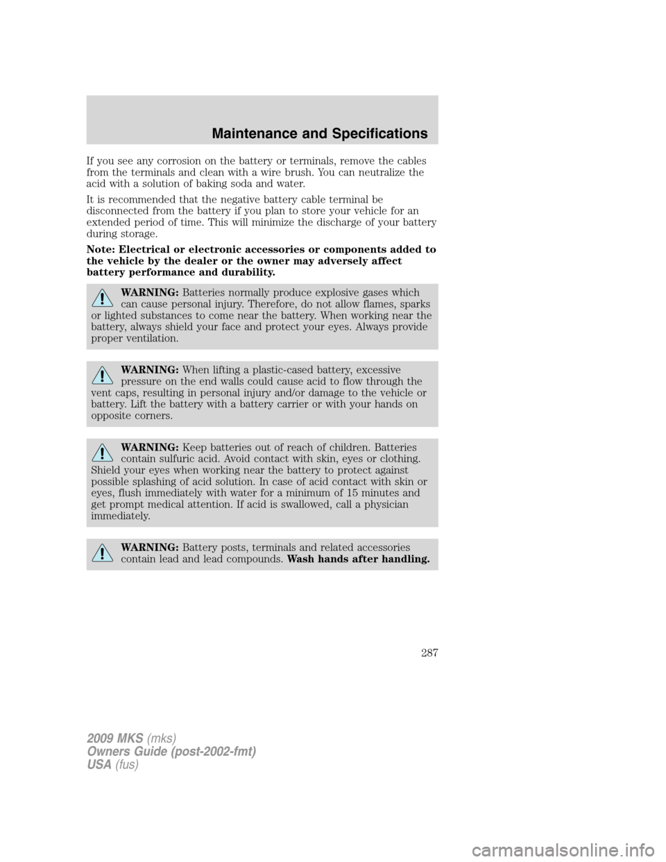 LINCOLN MKS 2009  Owners Manual If you see any corrosion on the battery or terminals, remove the cables
from the terminals and clean with a wire brush. You can neutralize the
acid with a solution of baking soda and water.
It is reco