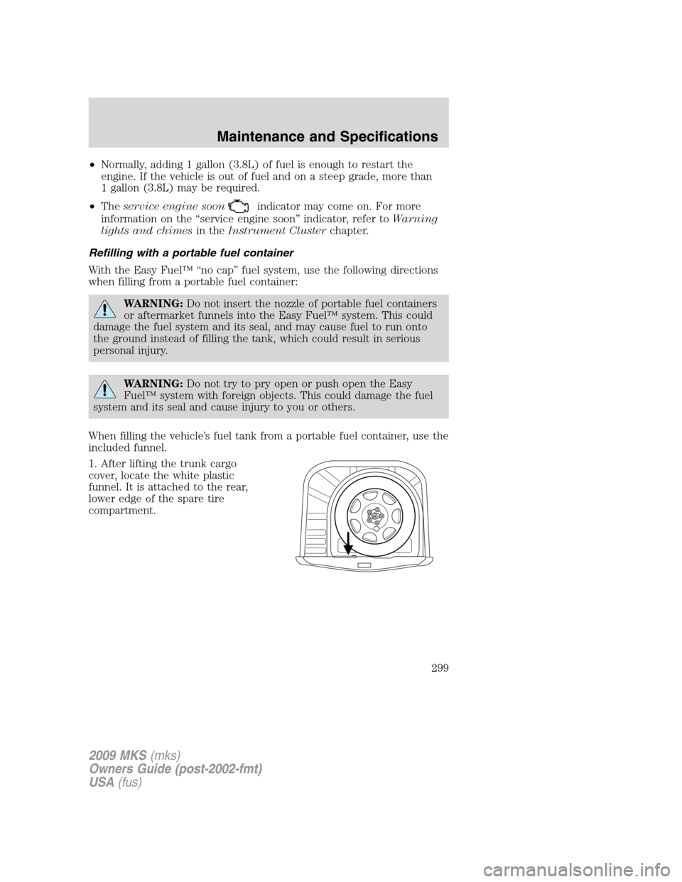 LINCOLN MKS 2009  Owners Manual •Normally, adding 1 gallon (3.8L) of fuel is enough to restart the
engine. If the vehicle is out of fuel and on a steep grade, more than
1 gallon (3.8L) may be required.
•Theservice engine soon
in