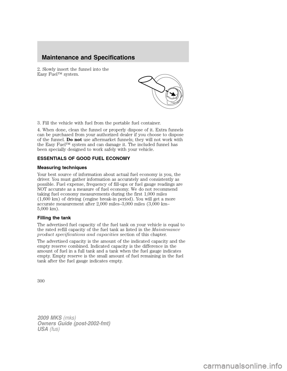 LINCOLN MKS 2009  Owners Manual 2. Slowly insert the funnel into the
Easy Fuel™ system.
3. Fill the vehicle with fuel from the portable fuel container.
4. When done, clean the funnel or properly dispose of it. Extra funnels
can be