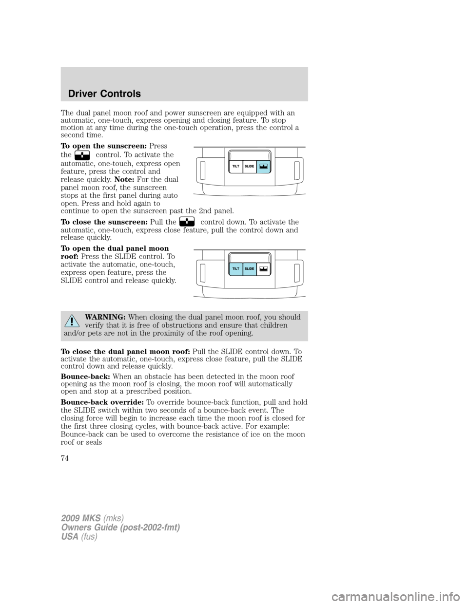 LINCOLN MKS 2009 Owners Manual The dual panel moon roof and power sunscreen are equipped with an
automatic, one-touch, express opening and closing feature. To stop
motion at any time during the one-touch operation, press the contro LINCOLN MKS 2009 Owners Manual The dual panel moon roof and power sunscreen are equipped with an
automatic, one-touch, express opening and closing feature. To stop
motion at any time during the one-touch operation, press the contro