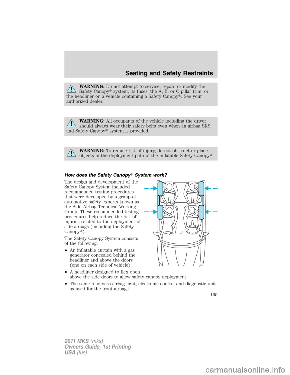 LINCOLN MKS 2011 Owners Manual WARNING:Do not attempt to service, repair, or modify the
Safety Canopysystem, its fuses, the A, B, or C pillar trim, or
the headliner on a vehicle containing a Safety Canopy. See your
authorized dea LINCOLN MKS 2011 Owners Manual WARNING:Do not attempt to service, repair, or modify the
Safety Canopysystem, its fuses, the A, B, or C pillar trim, or
the headliner on a vehicle containing a Safety Canopy. See your
authorized dea