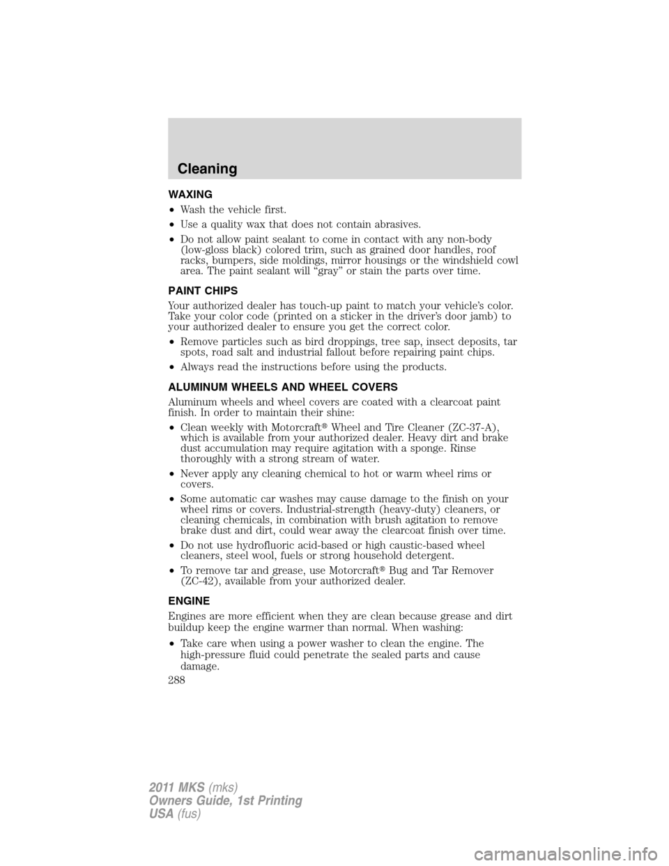 LINCOLN MKS 2011 Owners Manual WAXING
•Wash the vehicle first.
•Use a quality wax that does not contain abrasives.
•Do not allow paint sealant to come in contact with any non-body
(low-gloss black) colored trim, such as grain LINCOLN MKS 2011 Owners Manual WAXING
•Wash the vehicle first.
•Use a quality wax that does not contain abrasives.
•Do not allow paint sealant to come in contact with any non-body
(low-gloss black) colored trim, such as grain