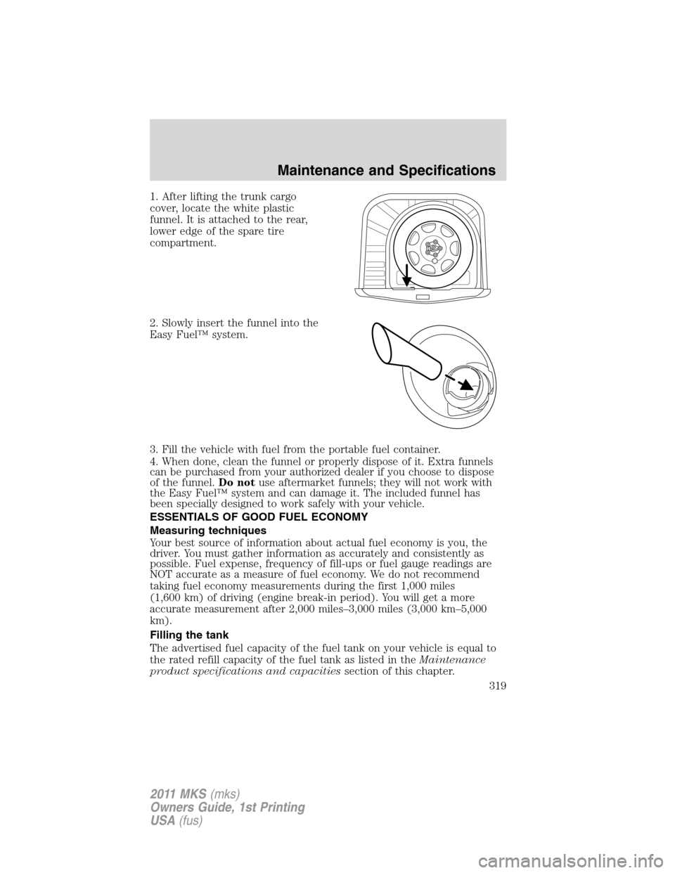 LINCOLN MKS 2011  Owners Manual 1. After lifting the trunk cargo
cover, locate the white plastic
funnel. It is attached to the rear,
lower edge of the spare tire
compartment.
2. Slowly insert the funnel into the
Easy Fuel™ system.
