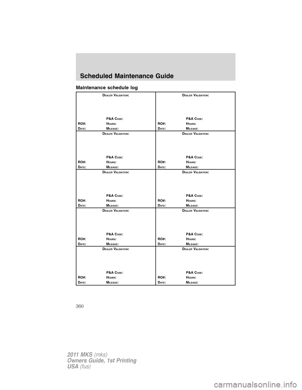 LINCOLN MKS 2011  Owners Manual Maintenance schedule log
DEALERVALIDATION:
P&A C
ODE:
RO#: HOURS:
DATE:MILEAGE:D
EALERVALIDATION:
P&A C
ODE:
RO#: HOURS:
DATE:MILEAGE:
D
EALERVALIDATION:
P&A C
ODE:
RO#: HOURS:
DATE:MILEAGE:D
EALERVAL