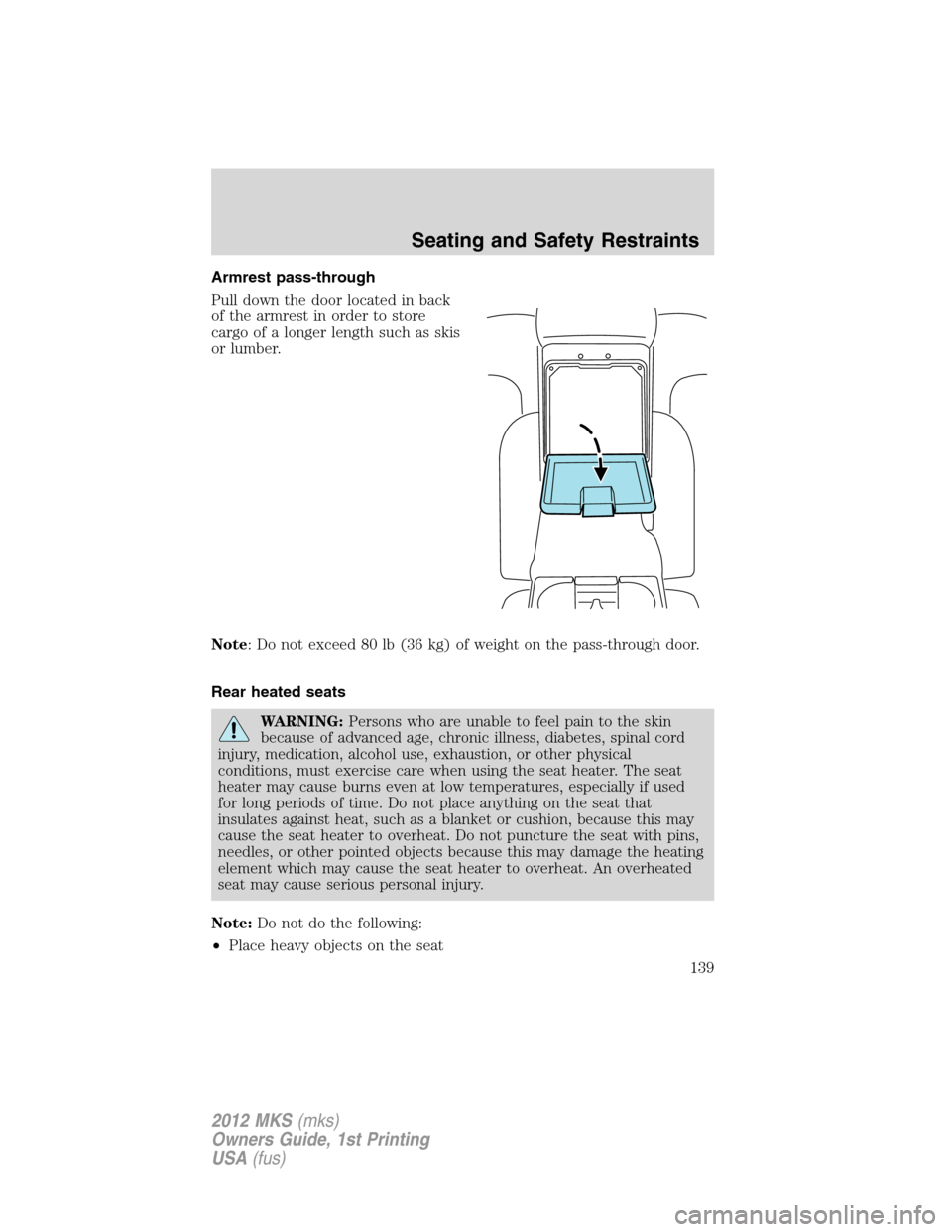 LINCOLN MKS 2012 Owners Manual Armrest pass-through
Pull down the door located in back
of the armrest in order to store
cargo of a longer length such as skis
or lumber.
Note: Do not exceed 80 lb (36 kg) of weight on the pass-throug LINCOLN MKS 2012 Owners Manual Armrest pass-through
Pull down the door located in back
of the armrest in order to store
cargo of a longer length such as skis
or lumber.
Note: Do not exceed 80 lb (36 kg) of weight on the pass-throug