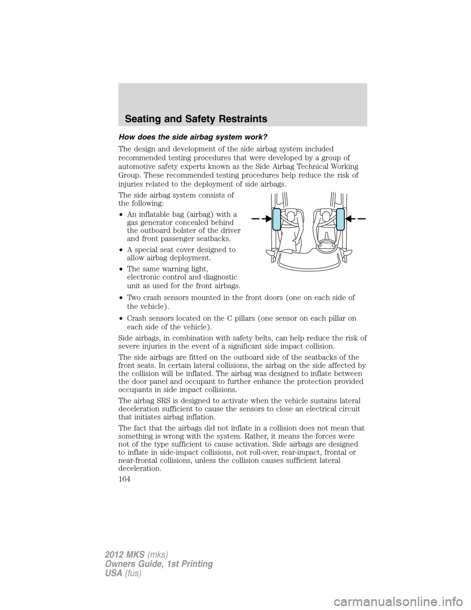LINCOLN MKS 2012  Owners Manual How does the side airbag system work?
The design and development of the side airbag system included
recommended testing procedures that were developed by a group of
automotive safety experts known as 