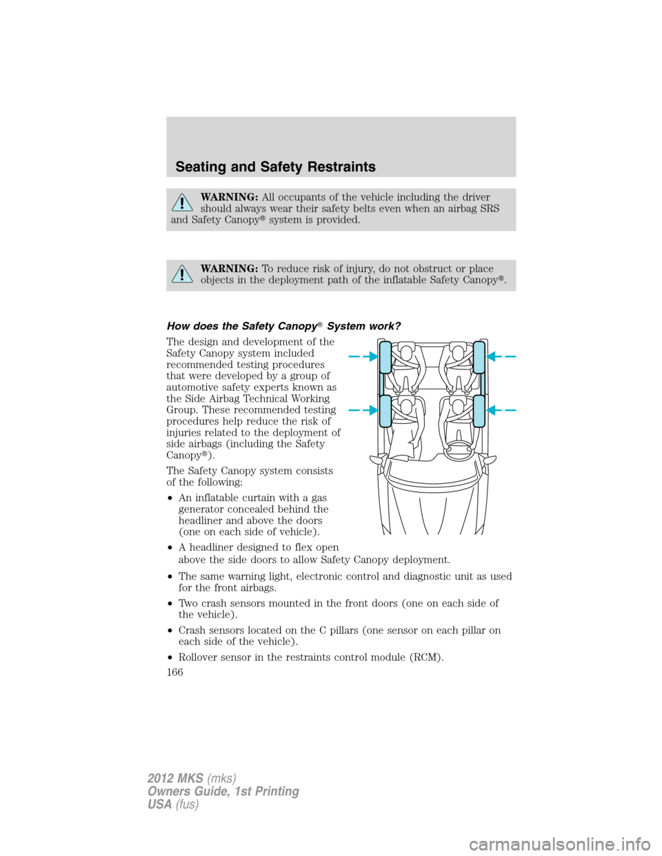 LINCOLN MKS 2012  Owners Manual WARNING:All occupants of the vehicle including the driver
should always wear their safety belts even when an airbag SRS
and Safety Canopysystem is provided.
WARNING:To reduce risk of injury, do not o