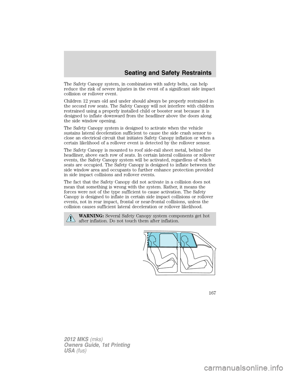 LINCOLN MKS 2012  Owners Manual The Safety Canopy system, in combination with safety belts, can help
reduce the risk of severe injuries in the event of a significant side impact
collision or rollover event.
Children 12 years old and