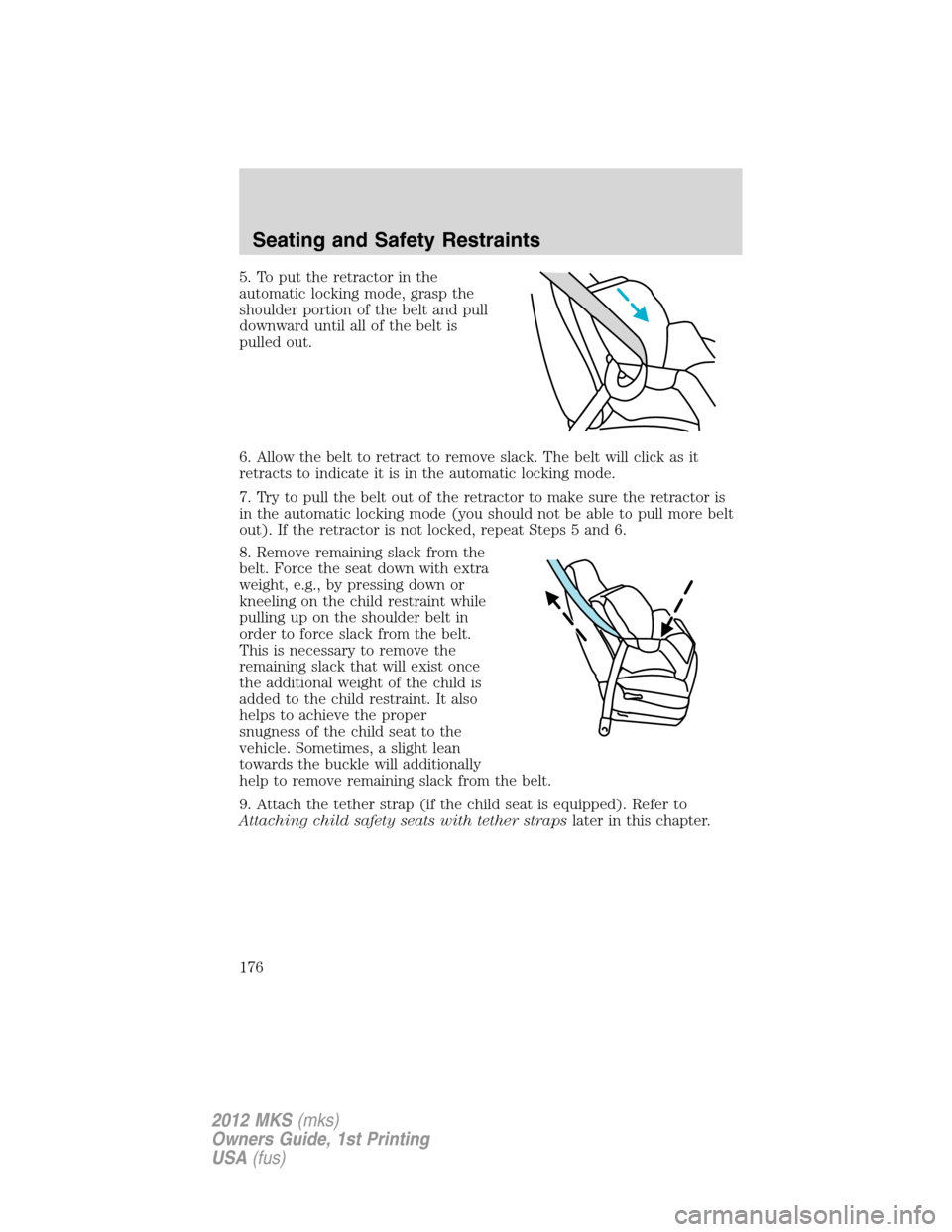 LINCOLN MKS 2012 Owners Manual 5. To put the retractor in the
automatic locking mode, grasp the
shoulder portion of the belt and pull
downward until all of the belt is
pulled out.
6. Allow the belt to retract to remove slack. The b LINCOLN MKS 2012 Owners Manual 5. To put the retractor in the
automatic locking mode, grasp the
shoulder portion of the belt and pull
downward until all of the belt is
pulled out.
6. Allow the belt to retract to remove slack. The b